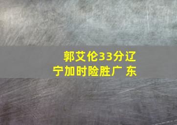 郭艾伦33分辽宁加时险胜广 东